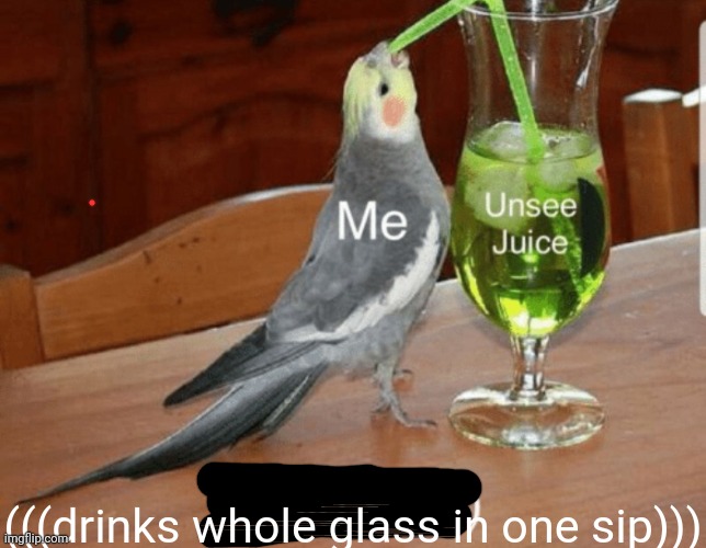 Unsee juice | (((drinks whole glass in one sip))) | image tagged in unsee juice | made w/ Imgflip meme maker