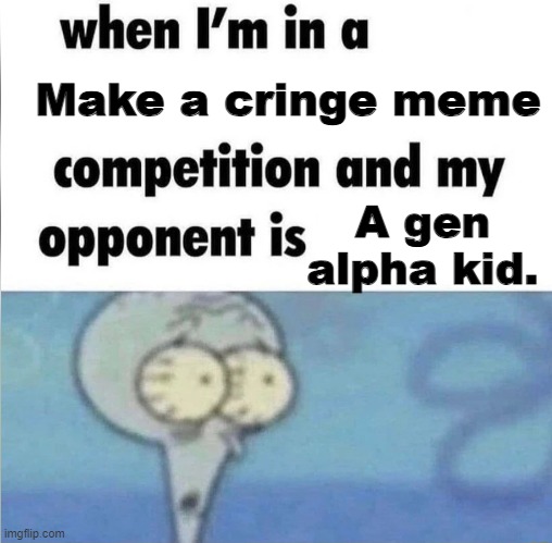 oh HELL naw man.. | Make a cringe meme; A gen alpha kid. | image tagged in whe i'm in a competition and my opponent is,memes,relatable,funny,squidward,spongebob squarepants | made w/ Imgflip meme maker