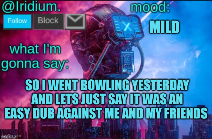 EZ DUB | MILD; SO I WENT BOWLING YESTERDAY AND LETS JUST SAY IT WAS AN EASY DUB AGAINST ME AND MY FRIENDS | image tagged in iridium announcement temp v2 v1 made by jpspinosaurus | made w/ Imgflip meme maker