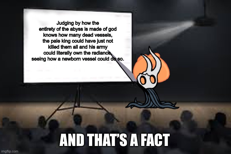 Facts | Judging by how the entirety of the abyss is made of god knows how many dead vessels, the pale king could have just not killed them all and his army could literally own the radiance, seeing how a newborn vessel could do so. AND THAT’S A FACT | image tagged in vessel presentation,hollow knight | made w/ Imgflip meme maker