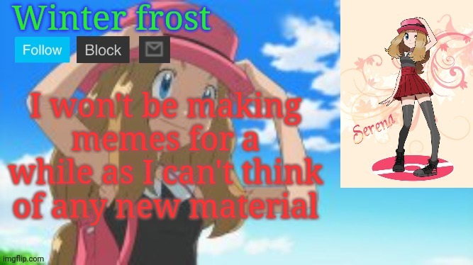 Winter frost serena template | I won't be making memes for a while as I can't think of any new material | image tagged in winter frost serena template | made w/ Imgflip meme maker