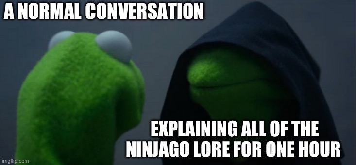 Don’t lie, we’ve all done this | A NORMAL CONVERSATION; EXPLAINING ALL OF THE NINJAGO LORE FOR ONE HOUR | image tagged in memes,evil kermit | made w/ Imgflip meme maker