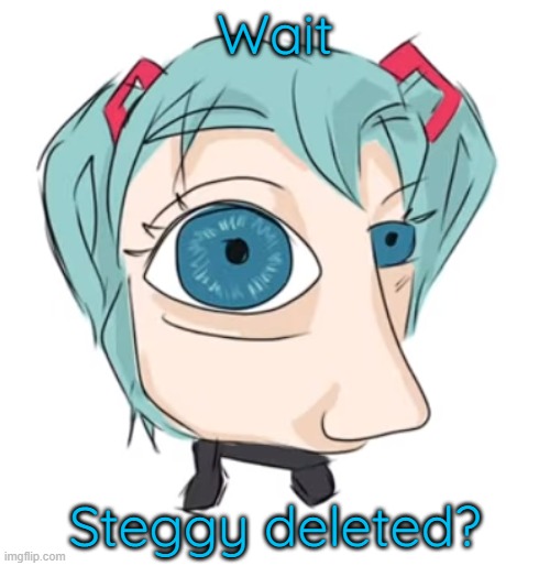 Hatsune Miku eye | Wait; Steggy deleted? | image tagged in hatsune miku eye | made w/ Imgflip meme maker