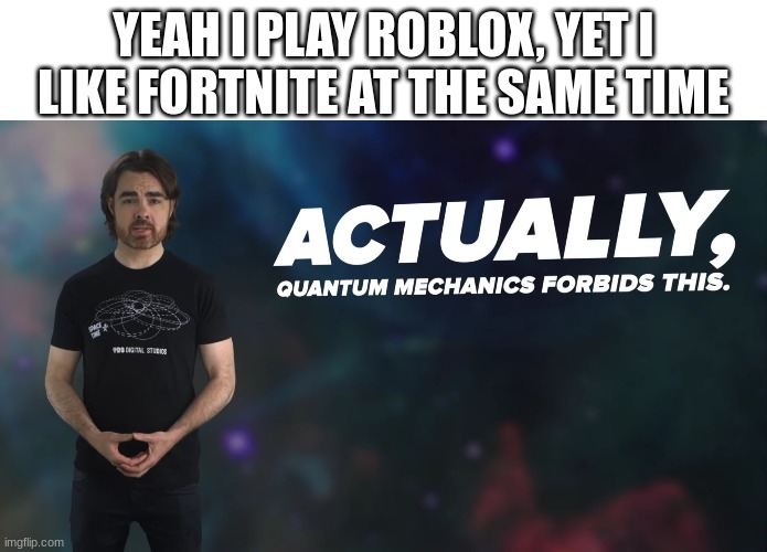 I dont actually think this is true | YEAH I PLAY ROBLOX, YET I LIKE FORTNITE AT THE SAME TIME | image tagged in actually quantum physics,roblox,fortnite | made w/ Imgflip meme maker