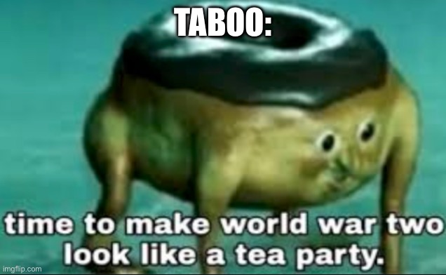 time to make world war 2 look like a tea party | TABOO: | image tagged in time to make world war 2 look like a tea party | made w/ Imgflip meme maker