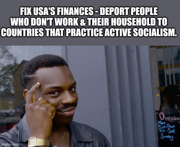 Roll Safe Think About It Meme | FIX USA'S FINANCES - DEPORT PEOPLE WHO DON'T WORK & THEIR HOUSEHOLD TO COUNTRIES THAT PRACTICE ACTIVE SOCIALISM. | image tagged in memes,roll safe think about it | made w/ Imgflip meme maker
