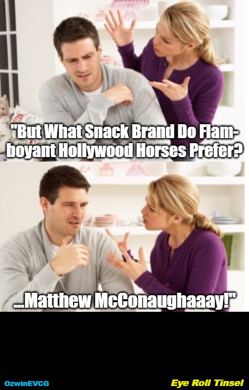 Eye Roll Tinsel | "But What Snack Brand Do Flam-

boyant Hollywood Horses Prefer? ...Matthew McConaughaaay!"; Eye Roll Tinsel; OzwinEVCG | image tagged in arguing couple reverse soc,humans,animals,hollywood,food,completion | made w/ Imgflip meme maker