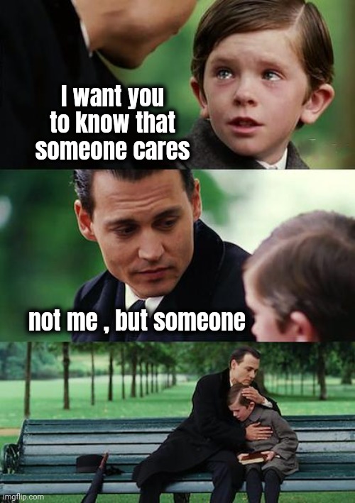 Feel better now ? | I want you to know that someone cares; not me , but someone | image tagged in memes,finding neverland,see nobody cares,aint nobody got time for that,see you later | made w/ Imgflip meme maker