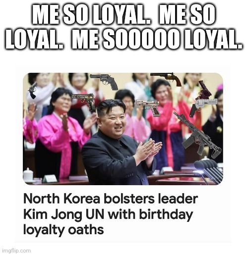 Kim jun un | ME SO LOYAL.  ME SO LOYAL.  ME SOOOOO LOYAL. | image tagged in dictator,little kimmy,north korea | made w/ Imgflip meme maker