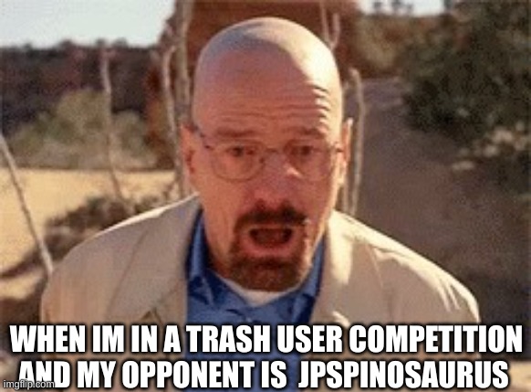 Bro got top 250 just by upvote begging ? | WHEN IM IN A TRASH USER COMPETITION AND MY OPPONENT IS  JPSPINOSAURUS | image tagged in walter white | made w/ Imgflip meme maker
