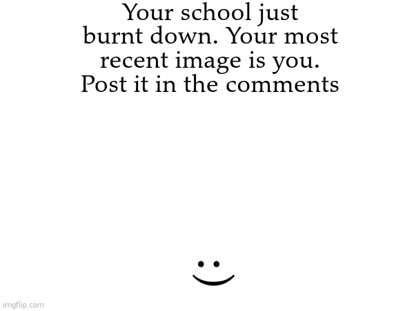 Your school just burnt down. Your most recent image is you. Post it in the comments; :) | made w/ Imgflip meme maker