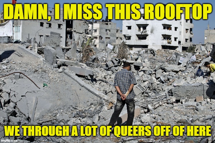 From a Rooftop to Rubble | DAMN, I MISS THIS ROOFTOP; WE THROUGH A LOT OF QUEERS OFF OF HERE | image tagged in genocide,lgbtq,israel,muslim,arab,palestine | made w/ Imgflip meme maker