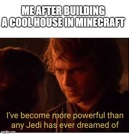 I've become more powerful-Star Wars  | ME AFTER BUILDING A COOL HOUSE IN MINECRAFT | image tagged in i've become more powerful-star wars | made w/ Imgflip meme maker