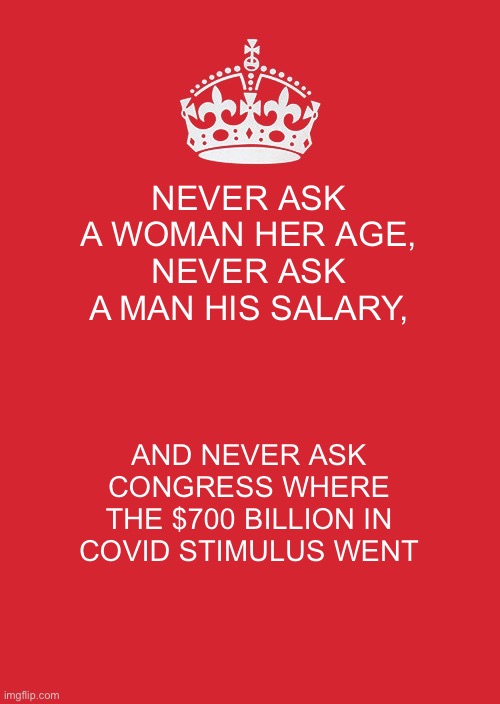 Keep Calm And Carry On Red | NEVER ASK A WOMAN HER AGE, NEVER ASK A MAN HIS SALARY, AND NEVER ASK CONGRESS WHERE THE $700 BILLION IN COVID STIMULUS WENT | image tagged in memes,keep calm and carry on red | made w/ Imgflip meme maker