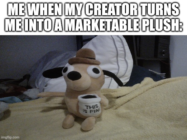 This is fine:) | ME WHEN MY CREATOR TURNS ME INTO A MARKETABLE PLUSH: | image tagged in yes it's still on sale | made w/ Imgflip meme maker
