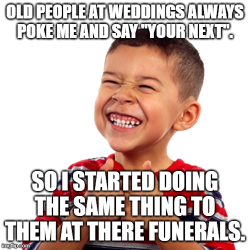 love to see there face! | OLD PEOPLE AT WEDDINGS ALWAYS POKE ME AND SAY "YOUR NEXT". SO I STARTED DOING THE SAME THING TO THEM AT THERE FUNERALS. | image tagged in kid smiling,too funny | made w/ Imgflip meme maker