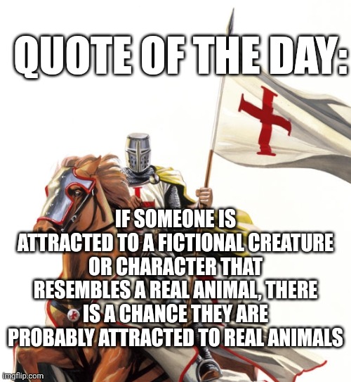 Feral pron bad: | QUOTE OF THE DAY:; IF SOMEONE IS ATTRACTED TO A FICTIONAL CREATURE OR CHARACTER THAT RESEMBLES A REAL ANIMAL, THERE IS A CHANCE THEY ARE PROBABLY ATTRACTED TO REAL ANIMALS | image tagged in anti furry,quotes,based | made w/ Imgflip meme maker