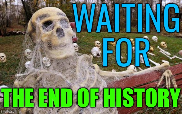 Waiting For The End Of History | WAITING
FOR; THE END OF HISTORY | image tagged in waiting for nothing,history,religion,god religion universe,anti-religion,christianity | made w/ Imgflip meme maker