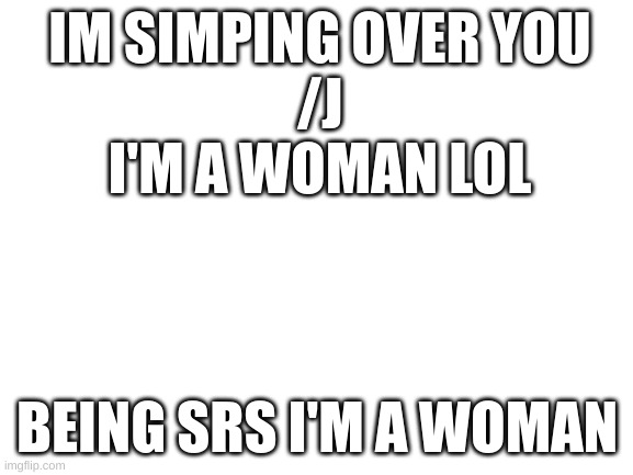 IM SIMPING | IM SIMPING OVER YOU
/J
I'M A WOMAN LOL; BEING SRS I'M A WOMAN | image tagged in blank white template | made w/ Imgflip meme maker