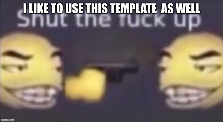 stfu | I LIKE TO USE THIS TEMPLATE  AS WELL | image tagged in stfu | made w/ Imgflip meme maker