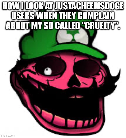 IHY troll | HOW I LOOK AT JUSTACHEEMSDOGE USERS WHEN THEY COMPLAIN ABOUT MY SO CALLED “CRUELTY”. | image tagged in ihy troll | made w/ Imgflip meme maker