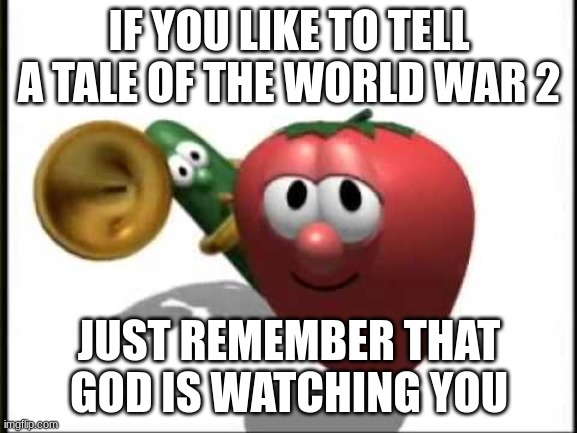 VeggieTales Theme Song | IF YOU LIKE TO TELL A TALE OF THE WORLD WAR 2; JUST REMEMBER THAT GOD IS WATCHING YOU | image tagged in veggietales theme song | made w/ Imgflip meme maker