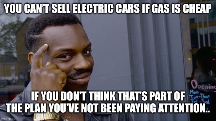 Roll Safe Think About It | YOU CAN’T SELL ELECTRIC CARS IF GAS IS CHEAP; IF YOU DON’T THINK THAT’S PART OF THE PLAN YOU’VE NOT BEEN PAYING ATTENTION.. | image tagged in memes,roll safe think about it | made w/ Imgflip meme maker