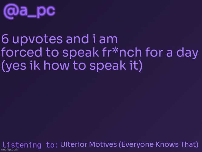upvote to prove this is an impossible challenge | @a_pc; 6 upvotes and i am forced to speak fr*nch for a day
(yes ik how to speak it); Ulterior Motives (Everyone Knows That) | image tagged in a_pc's temp 3 | made w/ Imgflip meme maker