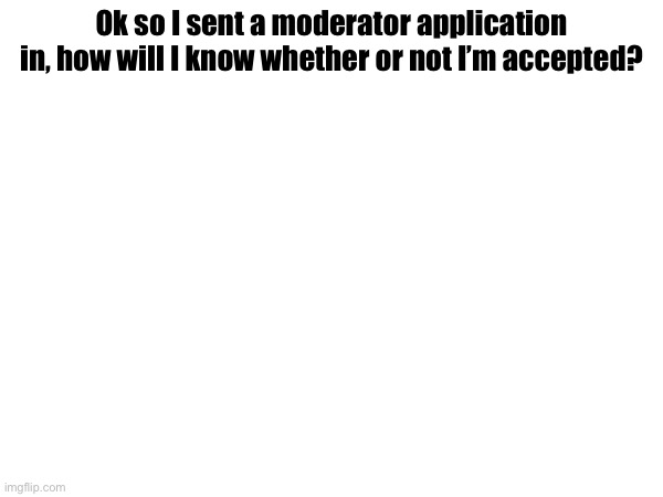 Title | Ok so I sent a moderator application in, how will I know whether or not I’m accepted? | image tagged in title | made w/ Imgflip meme maker