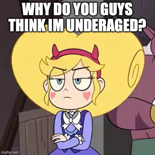 Star butterfly | WHY DO YOU GUYS THINK IM UNDERAGED? | image tagged in star butterfly | made w/ Imgflip meme maker