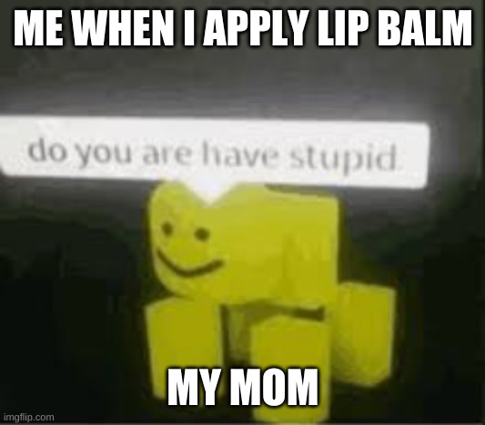 do you are have stupid | ME WHEN I APPLY LIP BALM; MY MOM | image tagged in do you are have stupid | made w/ Imgflip meme maker