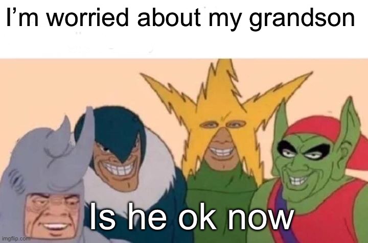 Osce | I’m worried about my grandson; Is he ok now | image tagged in memes,me and the boys | made w/ Imgflip meme maker