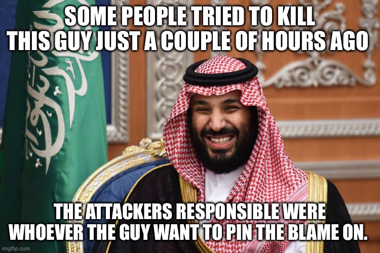 MBS Smiling | SOME PEOPLE TRIED TO KILL THIS GUY JUST A COUPLE OF HOURS AGO; THE ATTACKERS RESPONSIBLE WERE WHOEVER THE GUY WANT TO PIN THE BLAME ON. | image tagged in mbs smiling,saudi arabia | made w/ Imgflip meme maker