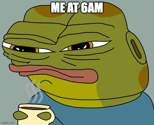 me at 6am | ME AT 6AM | image tagged in hoppy coffee,hoppy,hoppy the frog | made w/ Imgflip meme maker