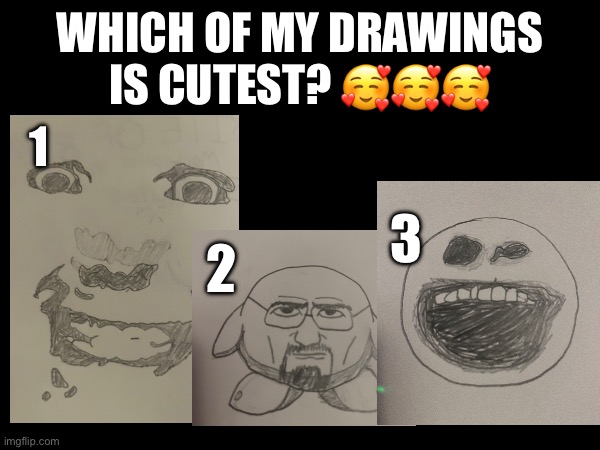 :) | WHICH OF MY DRAWINGS IS CUTEST? 🥰🥰🥰; 1; 3; 2 | image tagged in drawing,cute | made w/ Imgflip meme maker