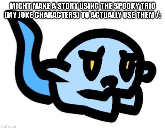 Upset Hoplash | MIGHT MAKE A STORY USING THE SPOOKY TRIO (MY JOKE CHARACTERS) TO ACTUALLY USE THEM /: | image tagged in upset hoplash | made w/ Imgflip meme maker