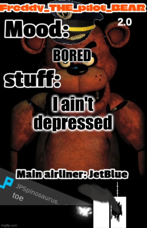 i wanna commit sucide right now (freddy the stupidpilot bear2.0) | BORED; I ain't depressed; FOR NOW | image tagged in i wanna commit sucide right now freddy the stupidpilot bear2 0 | made w/ Imgflip meme maker