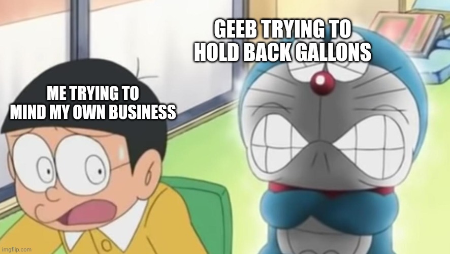 Angry doraemon and nobi | GEEB TRYING TO HOLD BACK GALLONS; ME TRYING TO MIND MY OWN BUSINESS | image tagged in angry doraemon and nobi | made w/ Imgflip meme maker
