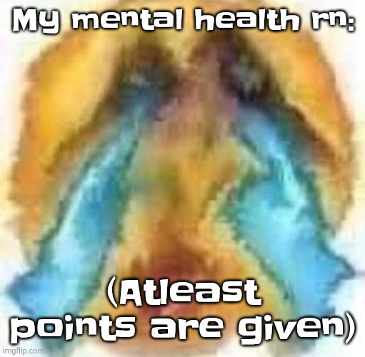 Ghw | My mental health rn:; (Atleast points are given) | image tagged in cursed crying emoji | made w/ Imgflip meme maker