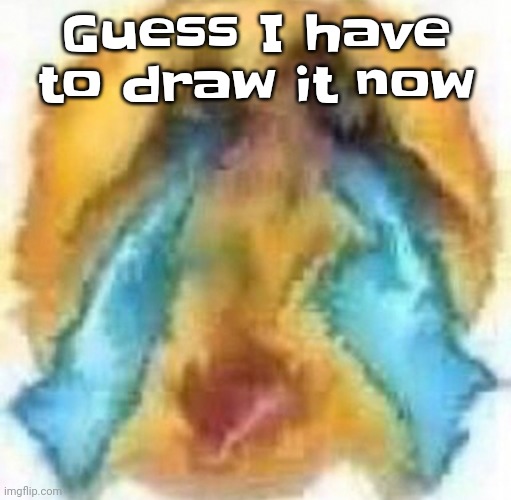 Should I post it with nsfw on or memechat it | Guess I have to draw it now | image tagged in cursed crying emoji | made w/ Imgflip meme maker