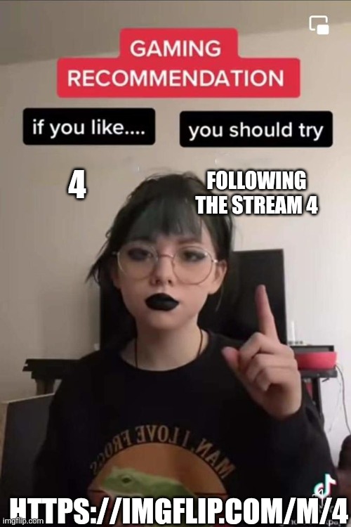 Gaming Recommendation | FOLLOWING THE STREAM 4; 4; HTTPS://IMGFLIP.COM/M/4 | image tagged in gaming recommendation | made w/ Imgflip meme maker