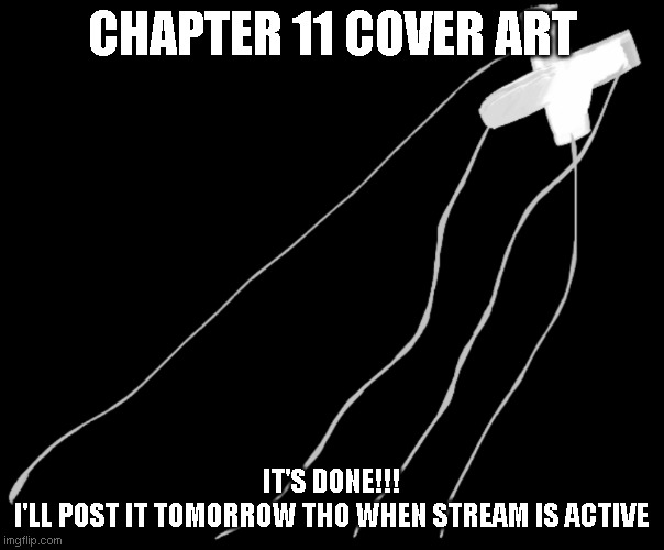 CHAPTER 11 COVER ART; IT'S DONE!!!
I'LL POST IT TOMORROW THO WHEN STREAM IS ACTIVE | made w/ Imgflip meme maker