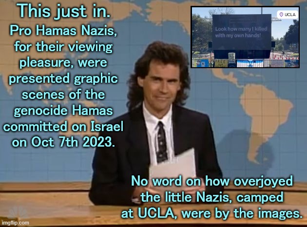 The antisemitism of the left is something they tried to hide for decades.  They're not hiding it any more. | This just in. Pro Hamas Nazis,
for their viewing
pleasure, were
presented graphic
scenes of the
genocide Hamas
committed on Israel
on Oct 7th 2023. No word on how overjoyed the little Nazis, camped at UCLA, were by the images. | image tagged in racist liberals,progressive nazis | made w/ Imgflip meme maker