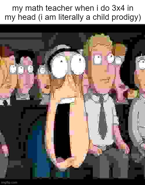 yeah | my math teacher when i do 3x4 in my head (i am literally a child prodigy) | image tagged in quagmire jaw drop | made w/ Imgflip meme maker