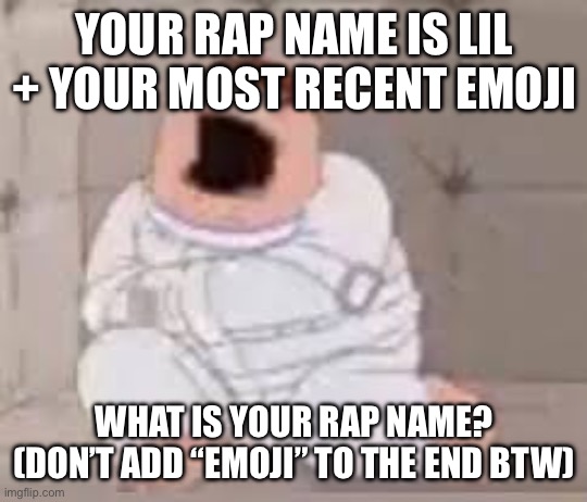 Peter Griffin insane asylum | YOUR RAP NAME IS LIL + YOUR MOST RECENT EMOJI; WHAT IS YOUR RAP NAME? (DON’T ADD “EMOJI” TO THE END BTW) | image tagged in peter griffin insane asylum | made w/ Imgflip meme maker