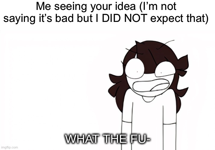 Jaiden Animations What the Fu- | Me seeing your idea (I’m not saying it’s bad but I DID NOT expect that) | image tagged in jaiden animations what the fu- | made w/ Imgflip meme maker