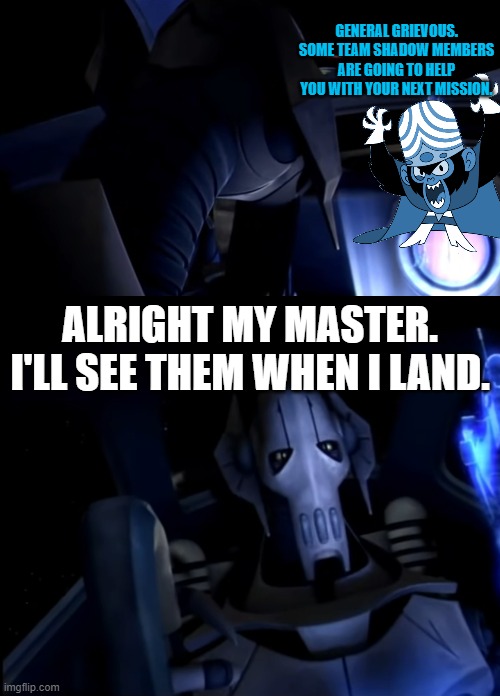 General Grievous is about to Start the Mission to Steal the Diamond | GENERAL GRIEVOUS. SOME TEAM SHADOW MEMBERS ARE GOING TO HELP YOU WITH YOUR NEXT MISSION. ALRIGHT MY MASTER. I'LL SEE THEM WHEN I LAND. | image tagged in idk | made w/ Imgflip meme maker