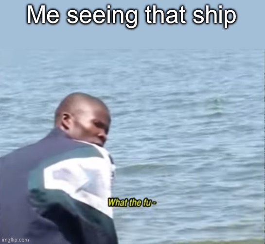 What the fu- | Me seeing that ship | image tagged in what the fu- | made w/ Imgflip meme maker