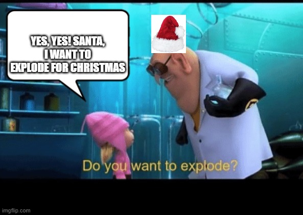 Do you want to explode | YES, YES! SANTA, I WANT TO EXPLODE FOR CHRISTMAS | image tagged in do you want to explode | made w/ Imgflip meme maker