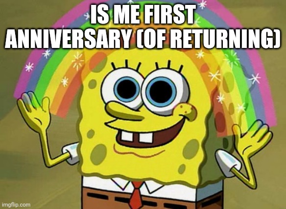 Imagination Spongebob | IS ME FIRST ANNIVERSARY (OF RETURNING) | image tagged in memes,imagination spongebob | made w/ Imgflip meme maker